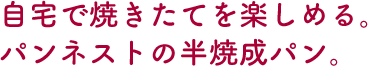 自宅で焼きたてを楽しめる。パンネストの半焼成パン。